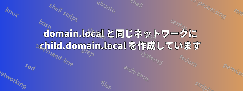 domain.local と同じネットワークに child.domain.local を作成しています