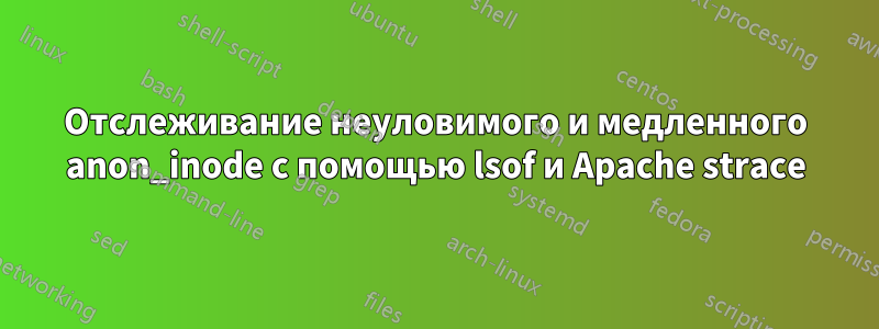 Отслеживание неуловимого и медленного anon_inode с помощью lsof и Apache strace