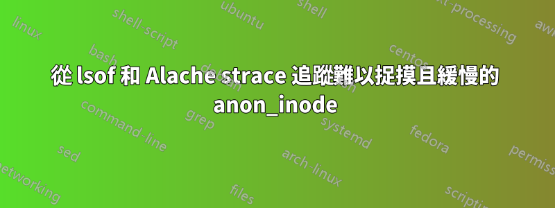 從 lsof 和 A​​lache strace 追蹤難以捉摸且緩慢的 anon_inode