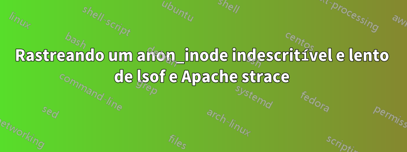 Rastreando um anon_inode indescritível e lento de lsof e Apache strace