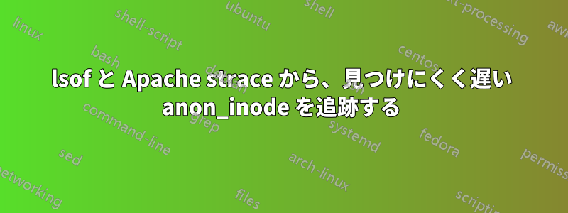 lsof と Apache strace から、見つけにくく遅い anon_inode を追跡する