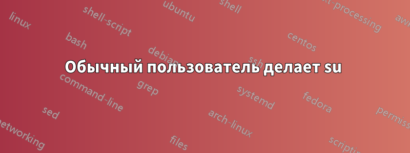 Обычный пользователь делает su