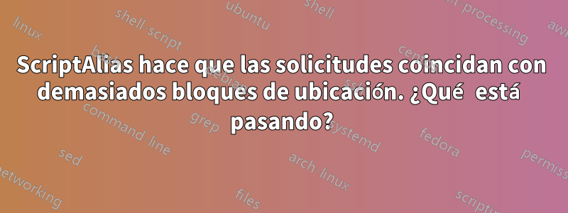 ScriptAlias ​​hace que las solicitudes coincidan con demasiados bloques de ubicación. ¿Qué está pasando?