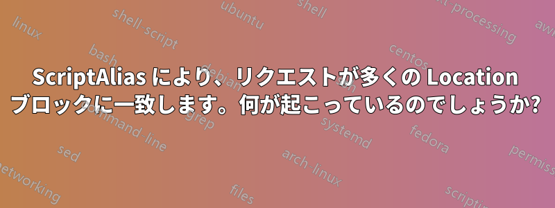 ScriptAlias により、リクエストが多くの Location ブロックに一致します。何が起こっているのでしょうか?