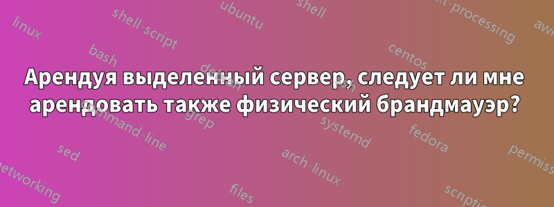 Арендуя выделенный сервер, следует ли мне арендовать также физический брандмауэр?