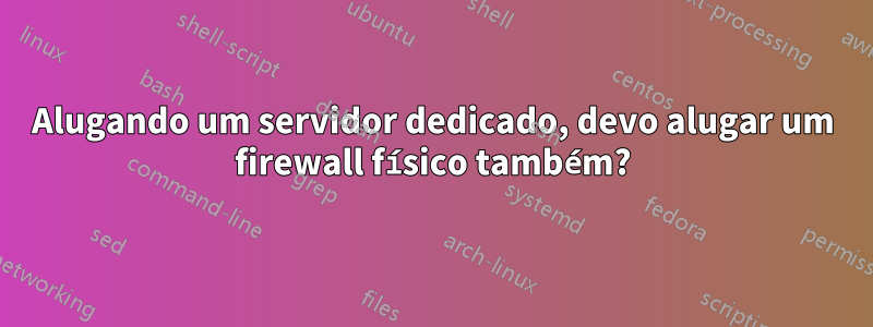 Alugando um servidor dedicado, devo alugar um firewall físico também?