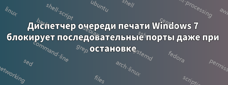 Диспетчер очереди печати Windows 7 блокирует последовательные порты даже при остановке