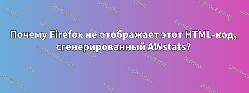 Почему Firefox не отображает этот HTML-код, сгенерированный AWstats?