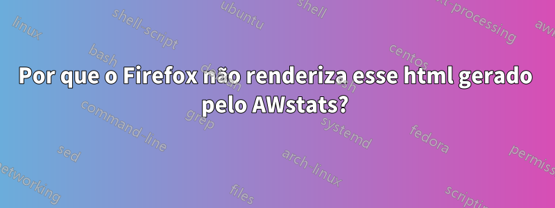 Por que o Firefox não renderiza esse html gerado pelo AWstats?