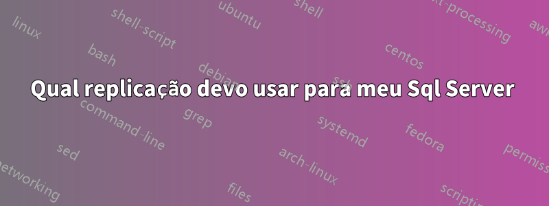 Qual replicação devo usar para meu Sql Server