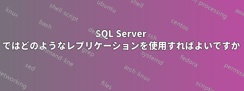 SQL Server ではどのようなレプリケーションを使用すればよいですか