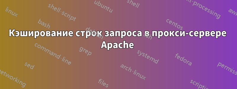 Кэширование строк запроса в прокси-сервере Apache