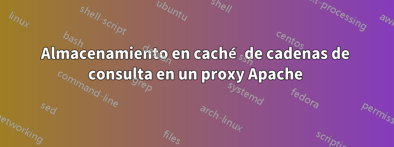 Almacenamiento en caché de cadenas de consulta en un proxy Apache