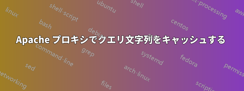 Apache プロキシでクエリ文字列をキャッシュする