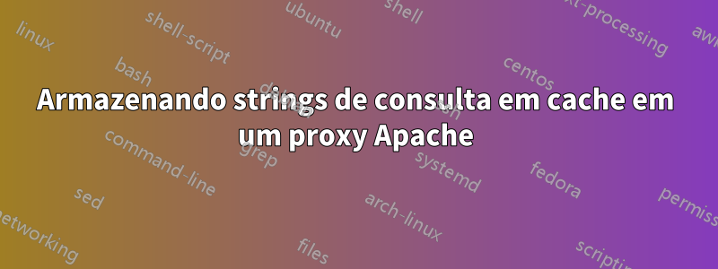 Armazenando strings de consulta em cache em um proxy Apache