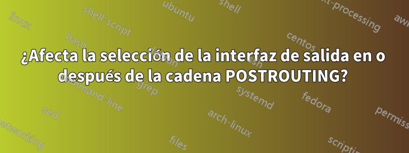 ¿Afecta la selección de la interfaz de salida en o después de la cadena POSTROUTING?