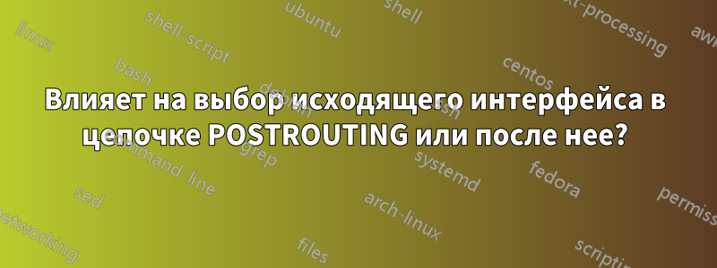 Влияет на выбор исходящего интерфейса в цепочке POSTROUTING или после нее?