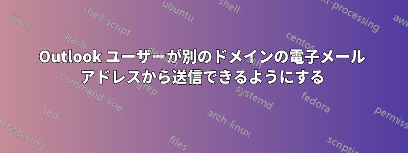 Outlook ユーザーが別のドメインの電子メール アドレスから送信できるようにする