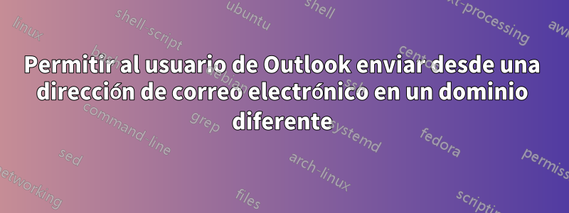 Permitir al usuario de Outlook enviar desde una dirección de correo electrónico en un dominio diferente