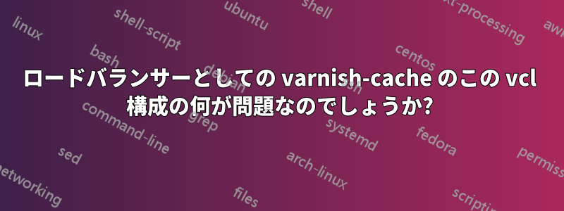 ロードバランサーとしての varnish-cache のこの vcl 構成の何が問題なのでしょうか?