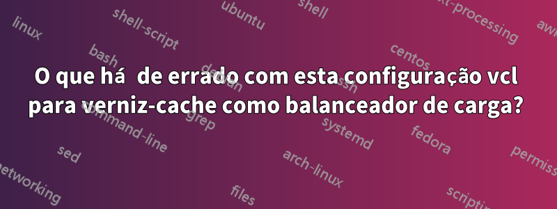 O que há de errado com esta configuração vcl para verniz-cache como balanceador de carga?