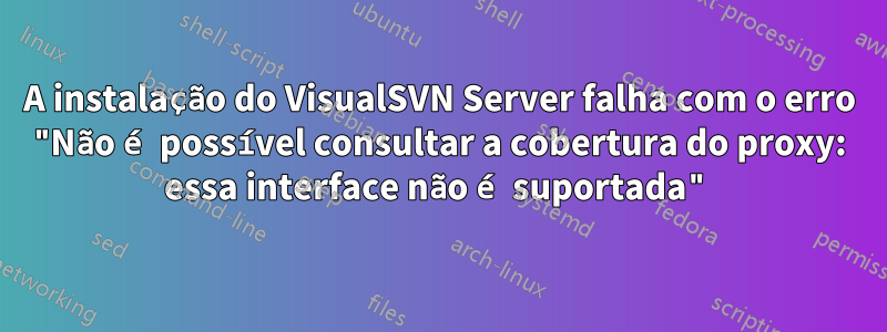 A instalação do VisualSVN Server falha com o erro "Não é possível consultar a cobertura do proxy: essa interface não é suportada"