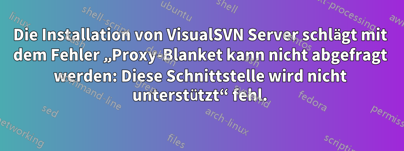 Die Installation von VisualSVN Server schlägt mit dem Fehler „Proxy-Blanket kann nicht abgefragt werden: Diese Schnittstelle wird nicht unterstützt“ fehl.