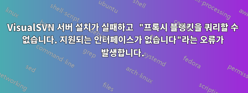 VisualSVN 서버 설치가 실패하고 "프록시 블랭킷을 쿼리할 수 없습니다. 지원되는 인터페이스가 없습니다"라는 오류가 발생합니다.