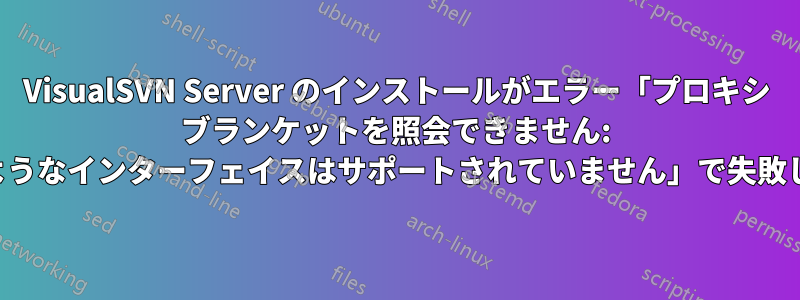 VisualSVN Server のインストールがエラー「プロキシ ブランケットを照会できません: そのようなインターフェイスはサポートされていません」で失敗します