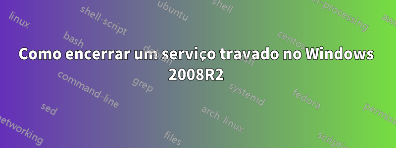 Como encerrar um serviço travado no Windows 2008R2