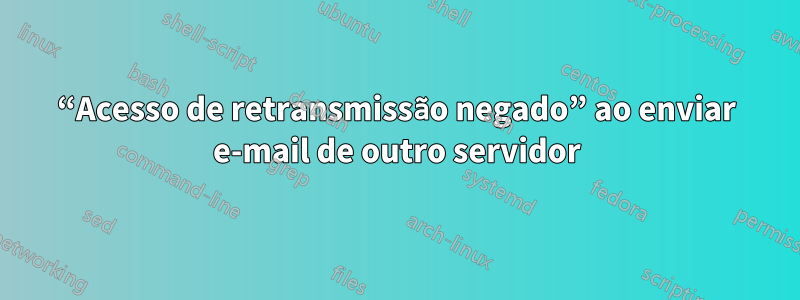 “Acesso de retransmissão negado” ao enviar e-mail de outro servidor