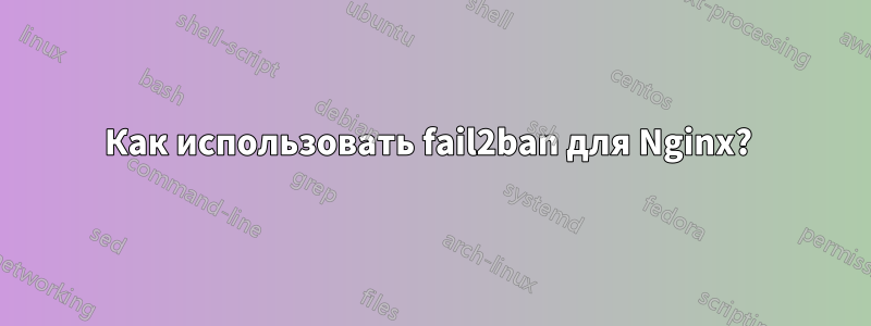 Как использовать fail2ban для Nginx? 