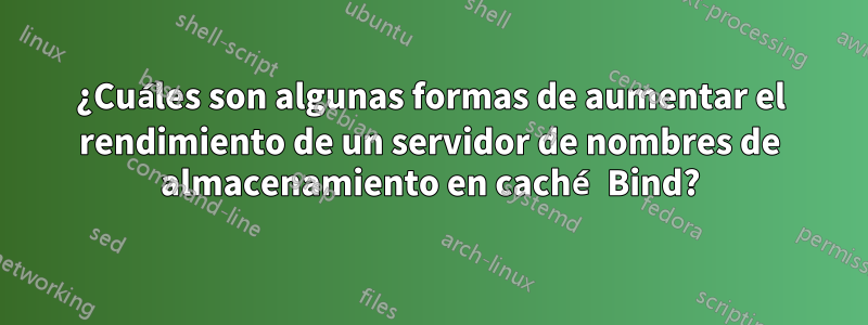 ¿Cuáles son algunas formas de aumentar el rendimiento de un servidor de nombres de almacenamiento en caché Bind?