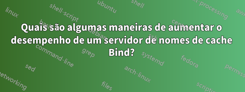 Quais são algumas maneiras de aumentar o desempenho de um servidor de nomes de cache Bind?