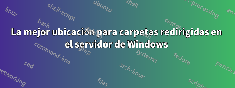 La mejor ubicación para carpetas redirigidas en el servidor de Windows