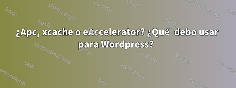 ¿Apc, xcache o eAccelerator? ¿Qué debo usar para Wordpress? 