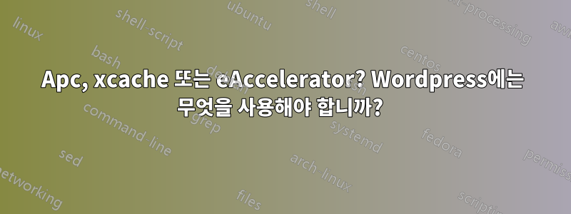 Apc, xcache 또는 eAccelerator? Wordpress에는 무엇을 사용해야 합니까? 