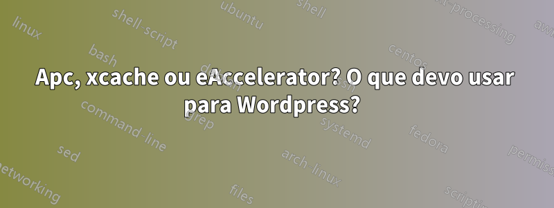 Apc, xcache ou eAccelerator? O que devo usar para Wordpress? 