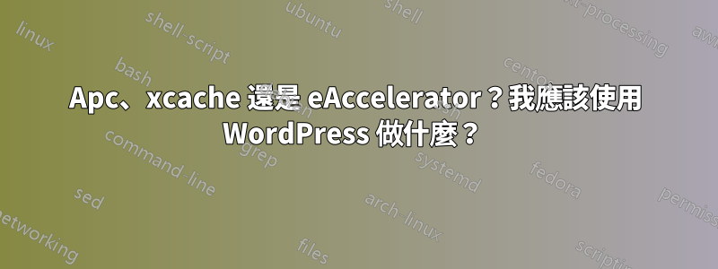 Apc、xcache 還是 eAccelerator？我應該使用 WordPress 做什麼？ 