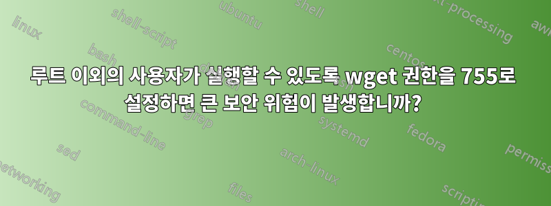 루트 이외의 사용자가 실행할 수 있도록 wget 권한을 755로 설정하면 큰 보안 위험이 발생합니까?