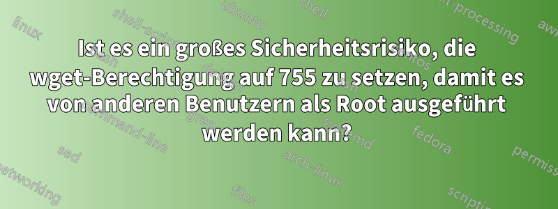 Ist es ein großes Sicherheitsrisiko, die wget-Berechtigung auf 755 zu setzen, damit es von anderen Benutzern als Root ausgeführt werden kann?