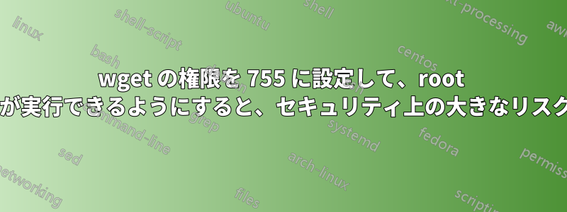 wget の権限を 755 に設定して、root 以外のユーザーが実行できるようにすると、セキュリティ上の大きなリスクが生じますか?