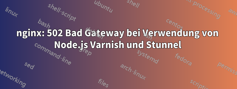 nginx: 502 Bad Gateway bei Verwendung von Node.js Varnish und Stunnel