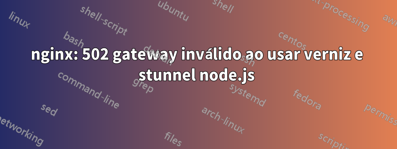 nginx: 502 gateway inválido ao usar verniz e stunnel node.js