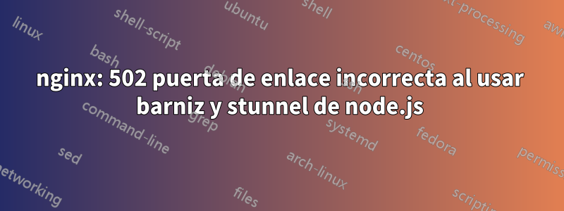 nginx: 502 puerta de enlace incorrecta al usar barniz y stunnel de node.js