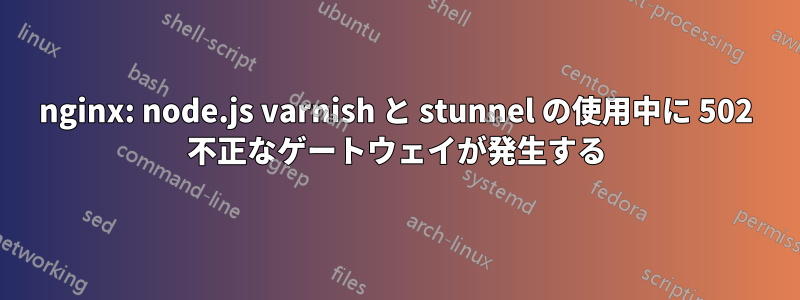 nginx: node.js varnish と stunnel の使用中に 502 不正なゲートウェイが発生する