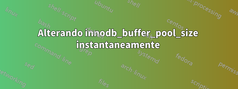 Alterando innodb_buffer_pool_size instantaneamente