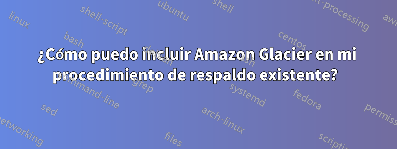 ¿Cómo puedo incluir Amazon Glacier en mi procedimiento de respaldo existente? 