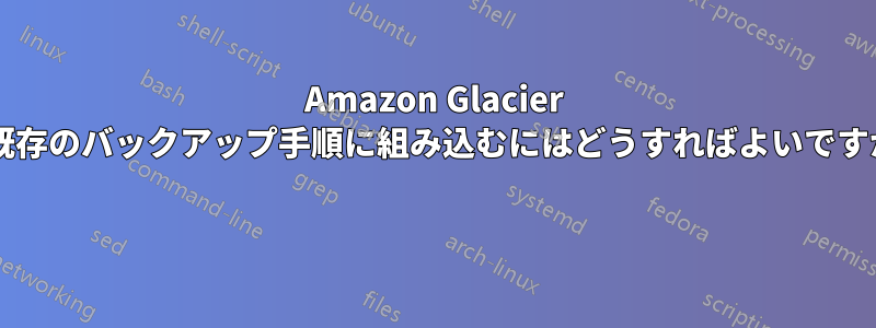 Amazon Glacier を既存のバックアップ手順に組み込むにはどうすればよいですか? 