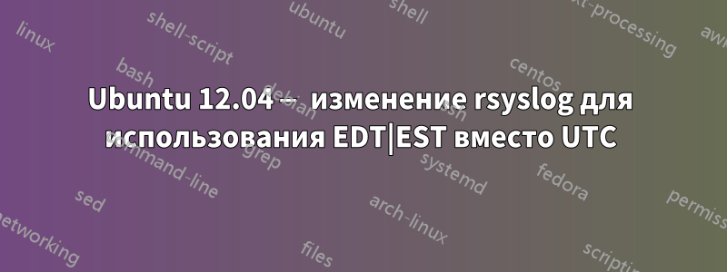 Ubuntu 12.04 — изменение rsyslog для использования EDT|EST вместо UTC